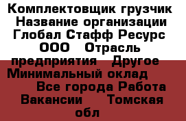 Комплектовщик-грузчик › Название организации ­ Глобал Стафф Ресурс, ООО › Отрасль предприятия ­ Другое › Минимальный оклад ­ 25 000 - Все города Работа » Вакансии   . Томская обл.